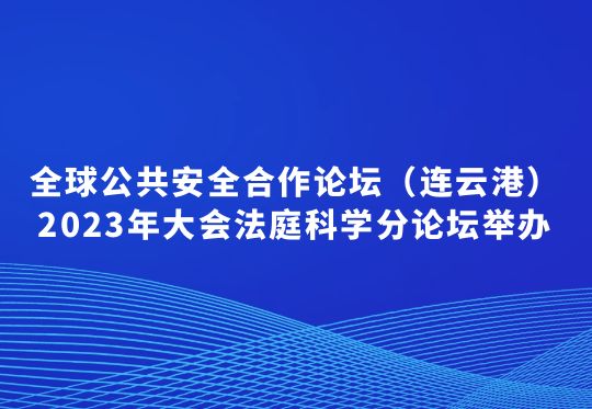 全球公共安全合作论坛（连云港）2023年大会法庭科学分论坛举办