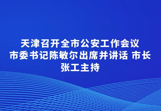 天津召开全市公安工作会议  市委书记陈敏尔出席并讲话 市长张工主持