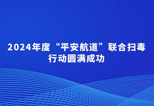 2024年度“平安航道”联合扫毒行动圆满成功  共破获毒品刑事案件1.1万起，抓获毒品犯罪嫌疑人1.8万名