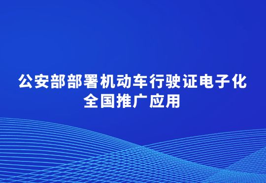 公安部部署机动车行驶证电子化全国推广应用  11月4日至12月2日，分三批落实，便利群众办事出行