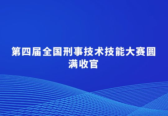 第四届全国刑事技术技能大赛圆满收官