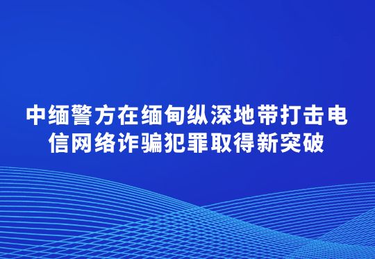 中缅警方在缅甸纵深地带打击电信网络诈骗犯罪取得新突破  763名在缅甸当阳地区实施跨境电信网络诈骗的中国籍犯罪嫌疑人被移交我方